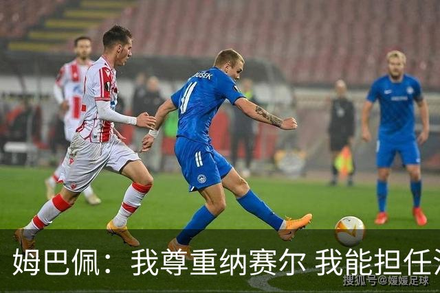 姆巴佩：我尊重纳赛尔 我能担任法国队长巴黎和纳赛尔的帮助很大