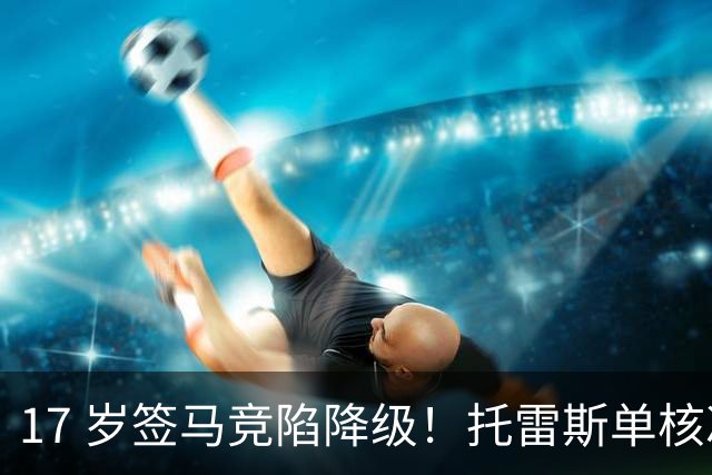 17 岁签马竞陷降级！托雷斯单核冲西甲，这段往事为何戳中球迷？